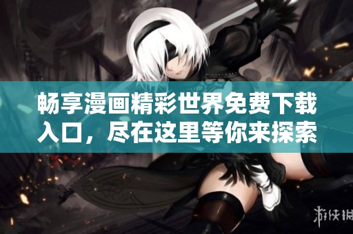 畅享漫画精彩世界免费下载入口，尽在这里等你来探索