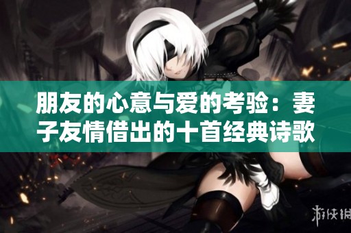 朋友的心意与爱的考验：妻子友情借出的十首经典诗歌