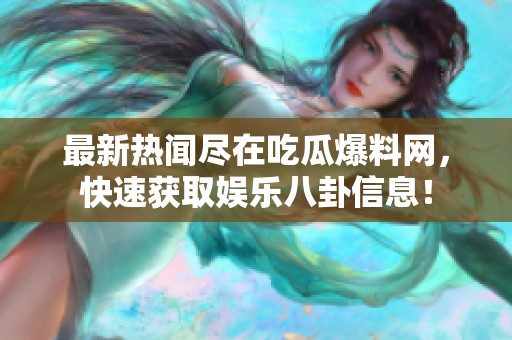 最新热闻尽在吃瓜爆料网，快速获取娱乐八卦信息！