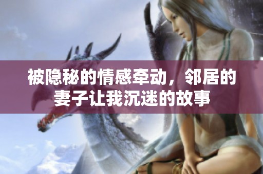 被隐秘的情感牵动，邻居的妻子让我沉迷的故事
