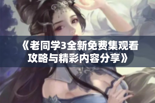 《老同学3全新免费集观看攻略与精彩内容分享》