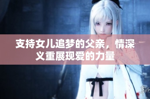 支持女儿追梦的父亲，情深义重展现爱的力量