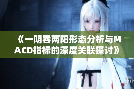 《一阴吞两阳形态分析与MACD指标的深度关联探讨》