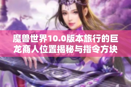 魔兽世界10.0版本旅行的巨龙商人位置揭秘与指令方块玩法探讨