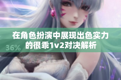 在角色扮演中展现出色实力的很乖1v2对决解析