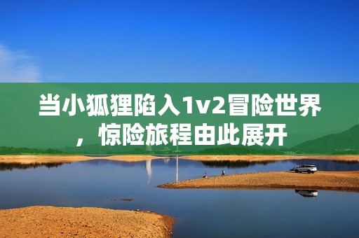 当小狐狸陷入1v2冒险世界，惊险旅程由此展开