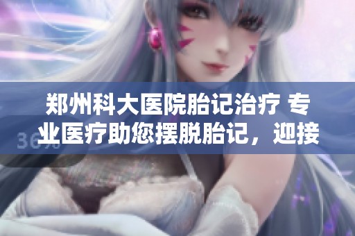 郑州科大医院胎记治疗 专业医疗助您摆脱胎记，迎接新生活