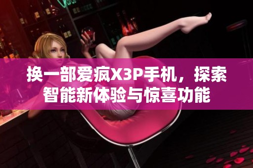 换一部爱疯X3P手机，探索智能新体验与惊喜功能