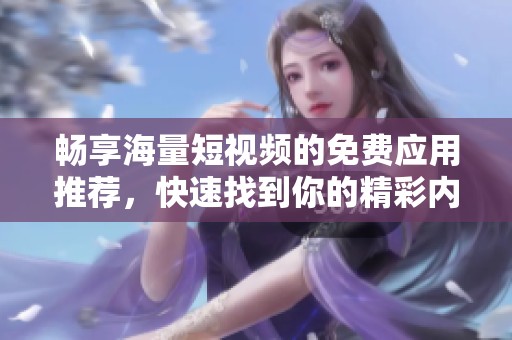 畅享海量短视频的免费应用推荐，快速找到你的精彩内容