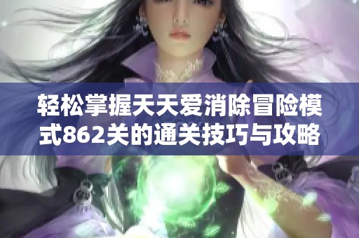 轻松掌握天天爱消除冒险模式862关的通关技巧与攻略