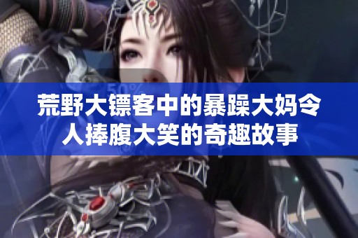 荒野大镖客中的暴躁大妈令人捧腹大笑的奇趣故事