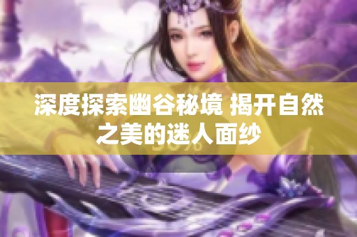 深度探索幽谷秘境 揭开自然之美的迷人面纱
