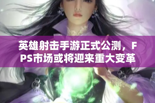 英雄射击手游正式公测，FPS市场或将迎来重大变革