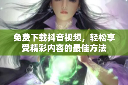 免费下载抖音视频，轻松享受精彩内容的最佳方法