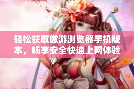 轻松获取傲游浏览器手机版本，畅享安全快速上网体验