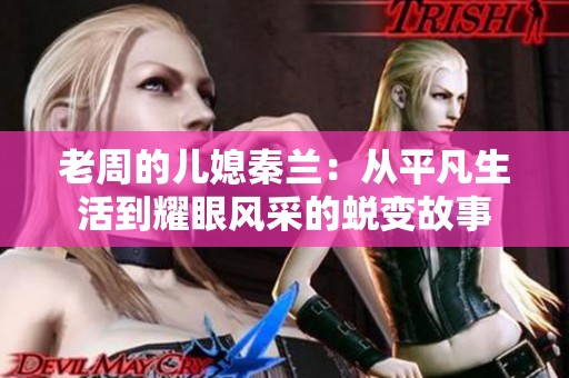 老周的儿媳秦兰：从平凡生活到耀眼风采的蜕变故事