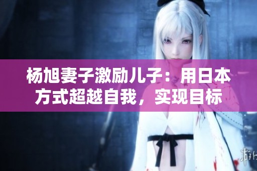 杨旭妻子激励儿子：用日本方式超越自我，实现目标
