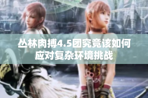 丛林肉搏4.5团究竟该如何应对复杂环境挑战