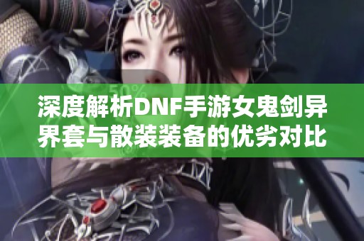深度解析DNF手游女鬼剑异界套与散装装备的优劣对比
