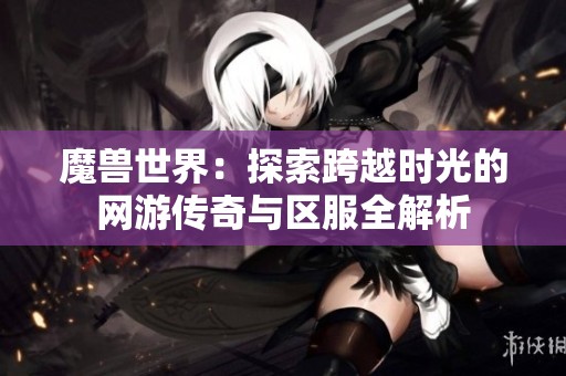 魔兽世界：探索跨越时光的网游传奇与区服全解析