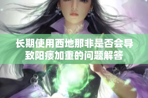长期使用西地那非是否会导致阳痿加重的问题解答
