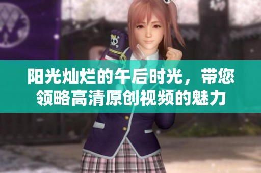 阳光灿烂的午后时光，带您领略高清原创视频的魅力