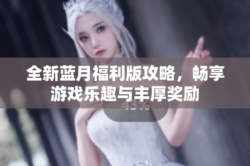 全新蓝月福利版攻略，畅享游戏乐趣与丰厚奖励
