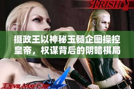 摄政王以神秘玉髓企图操控皇帝，权谋背后的阴暗棋局