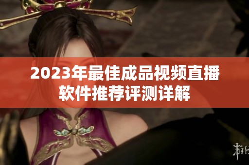2023年最佳成品视频直播软件推荐评测详解