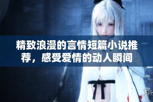 精致浪漫的言情短篇小说推荐，感受爱情的动人瞬间