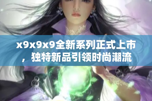 x9x9x9全新系列正式上市，独特新品引领时尚潮流