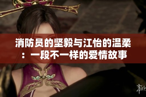 消防员的坚毅与江怡的温柔：一段不一样的爱情故事