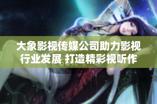 大象影视传媒公司助力影视行业发展 打造精彩视听作品