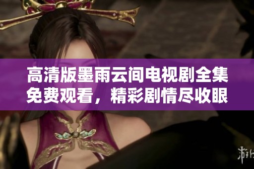 高清版墨雨云间电视剧全集免费观看，精彩剧情尽收眼底
