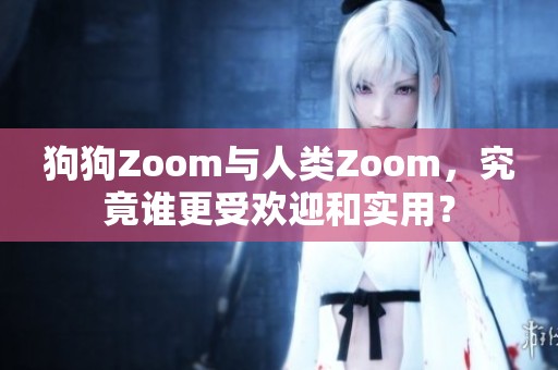 狗狗Zoom与人类Zoom，究竟谁更受欢迎和实用？