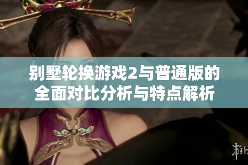 别墅轮换游戏2与普通版的全面对比分析与特点解析