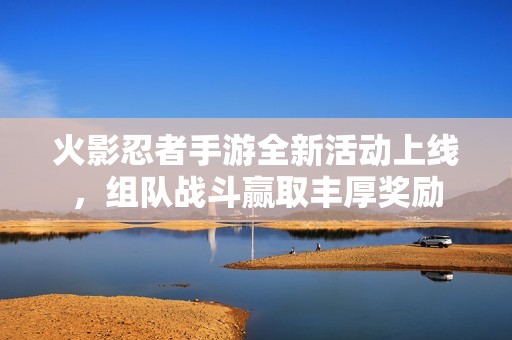火影忍者手游全新活动上线，组队战斗赢取丰厚奖励