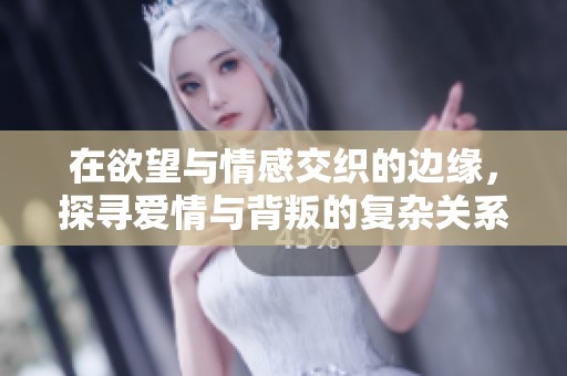 在欲望与情感交织的边缘，探寻爱情与背叛的复杂关系