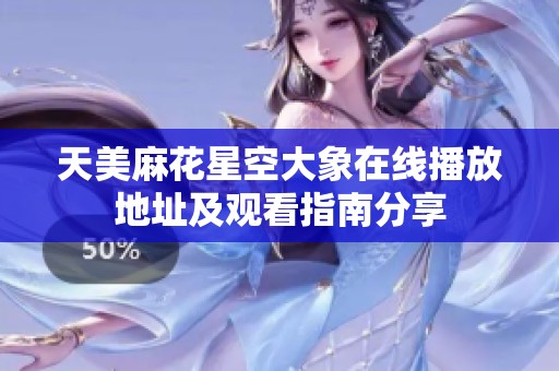 天美麻花星空大象在线播放地址及观看指南分享