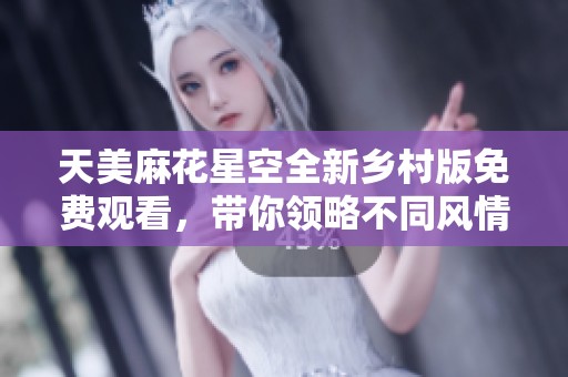 天美麻花星空全新乡村版免费观看，带你领略不同风情