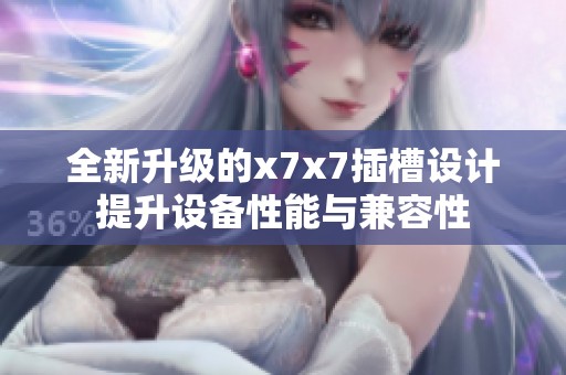 全新升级的x7x7插槽设计提升设备性能与兼容性