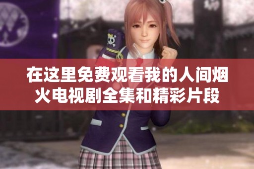 在这里免费观看我的人间烟火电视剧全集和精彩片段