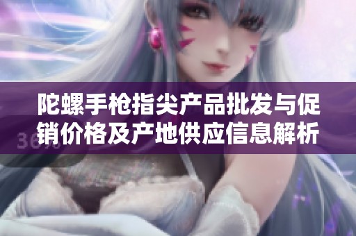 陀螺手枪指尖产品批发与促销价格及产地供应信息解析