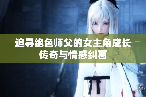追寻绝色师父的女主角成长传奇与情感纠葛