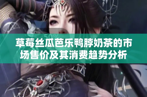 草莓丝瓜芭乐鸭脖奶茶的市场售价及其消费趋势分析