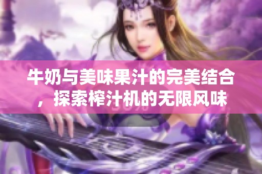牛奶与美味果汁的完美结合，探索榨汁机的无限风味