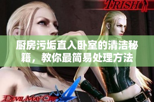 厨房污垢直入卧室的清洁秘籍，教你最简易处理方法