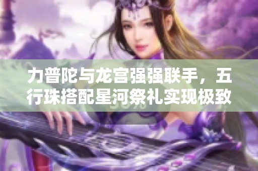 力普陀与龙宫强强联手，五行珠搭配星河祭礼实现极致爆发