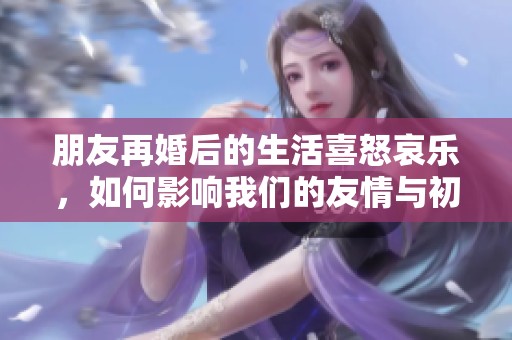 朋友再婚后的生活喜怒哀乐，如何影响我们的友情与初心