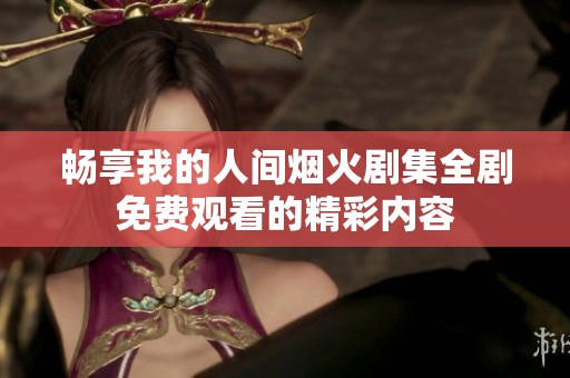 畅享我的人间烟火剧集全剧免费观看的精彩内容